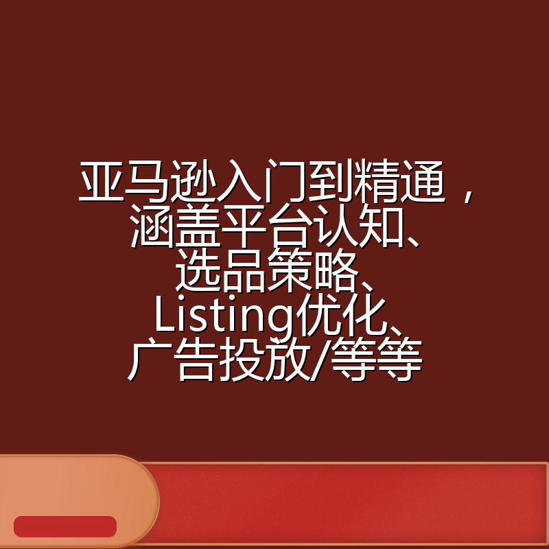 亚马逊入门到精通,涵盖平台认知、选品策略、Listing优化、广告投放/等等