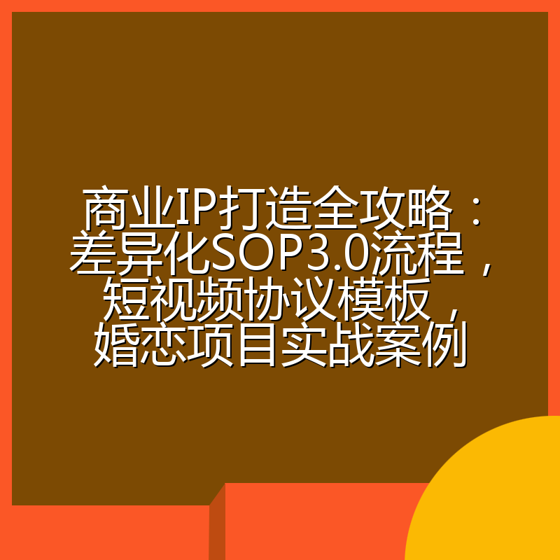 商业IP打造全攻略:差异化SOP3.0流程,短视频协议模板,婚恋项目实战案例
