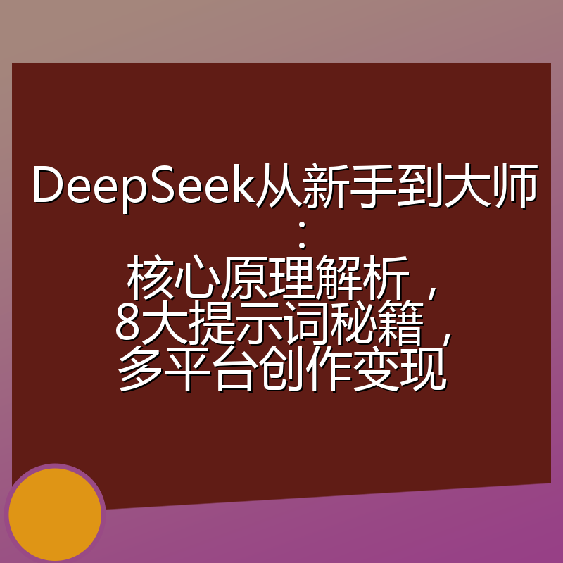 DeepSeek从新手到大师:核心原理解析,8大提示词秘籍,多平台创作变现