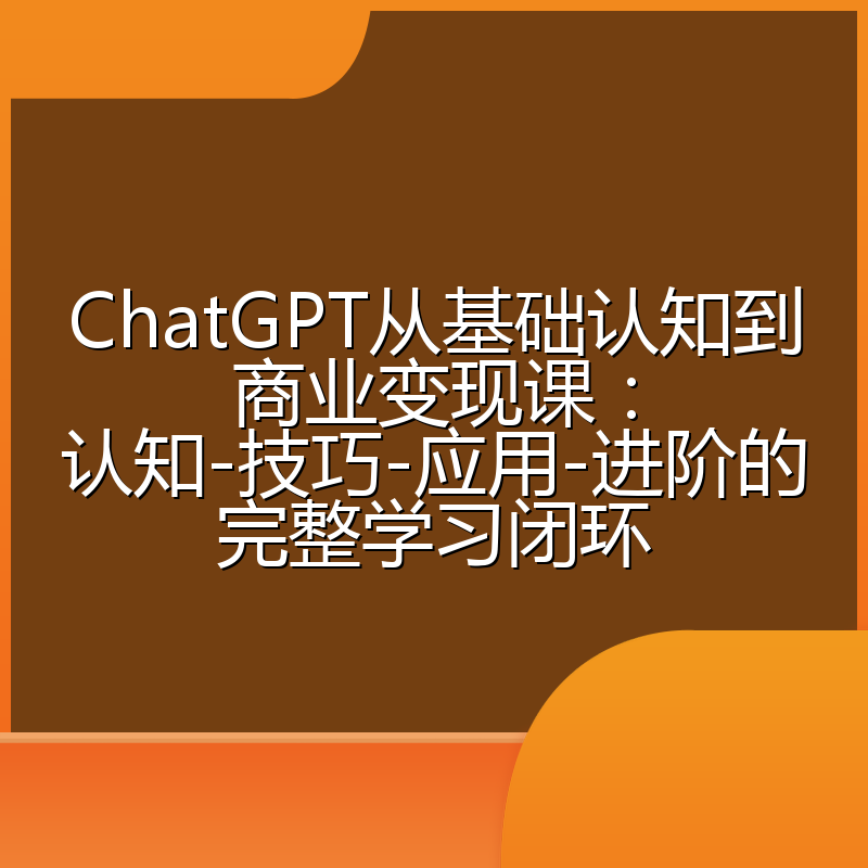 ChatGPT从基础认知到商业变现课:认知-技巧-应用-进阶的完整学习闭环