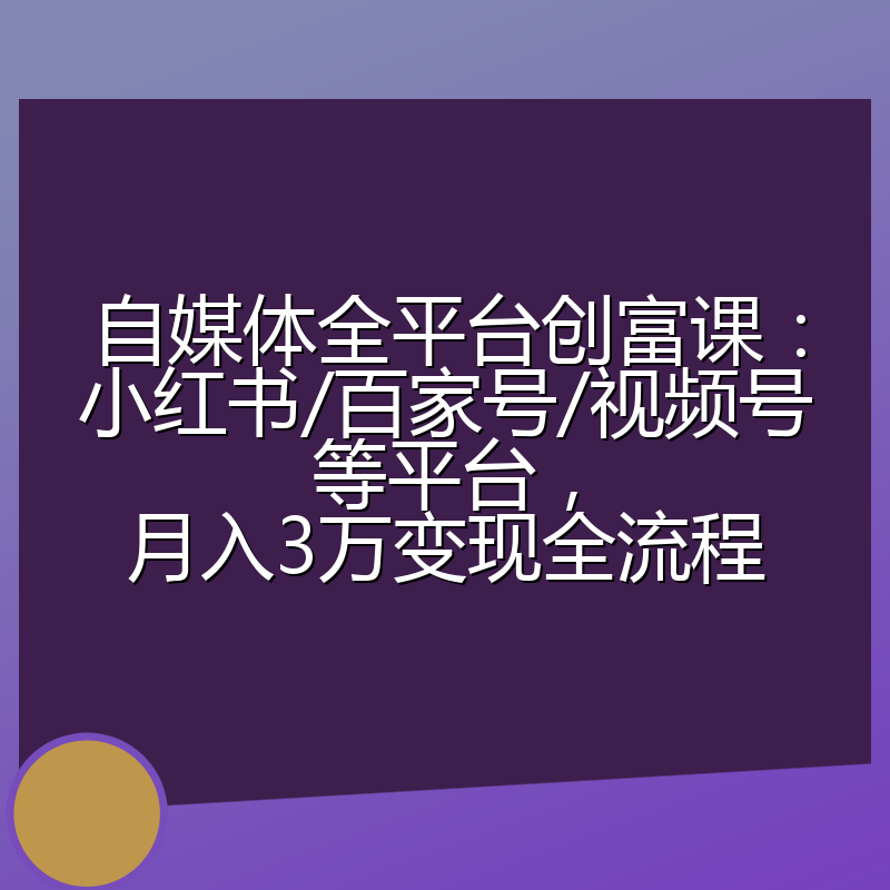 自媒体全平台创富课:小红书/百家号/视频号等平台,月入3万变现全流程