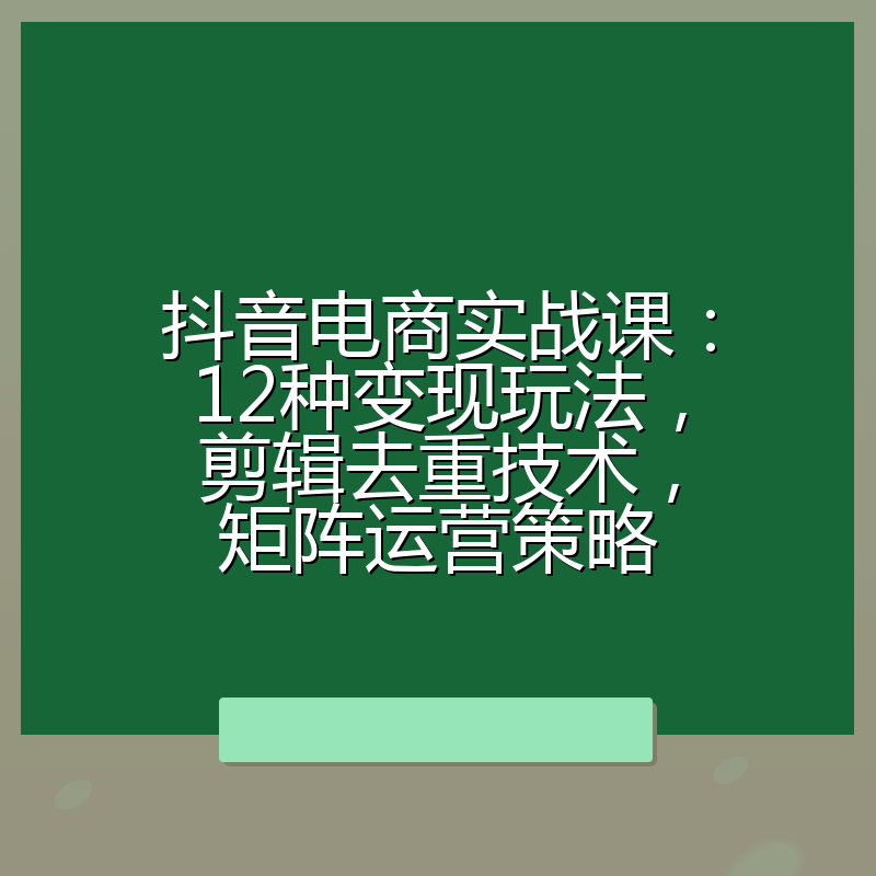 抖音电商实战课:12种变现玩法,剪辑去重技术,矩阵运营策略