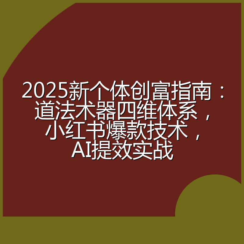 2025新个体创富指南:道法术器四维体系,小红书爆款技术,AI提效实战