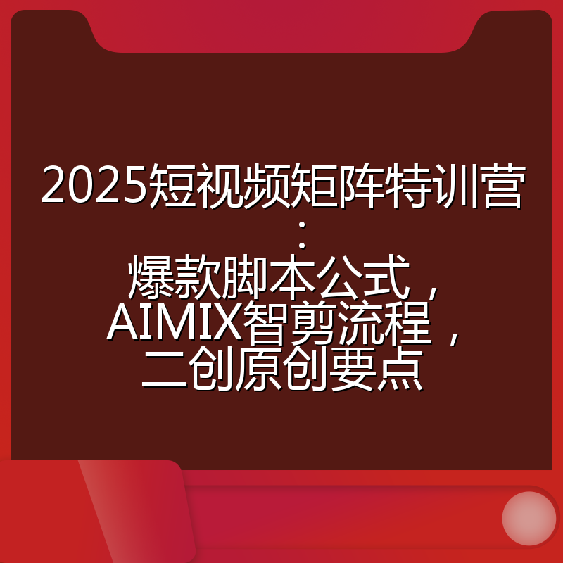 2025短视频矩阵特训营:爆款脚本公式,AIMIX智剪流程,二创原创要点