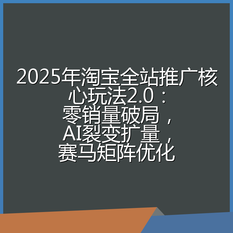 2025年淘宝全站推广核心玩法2.0:零销量破局,AI裂变扩量,赛马矩阵优化