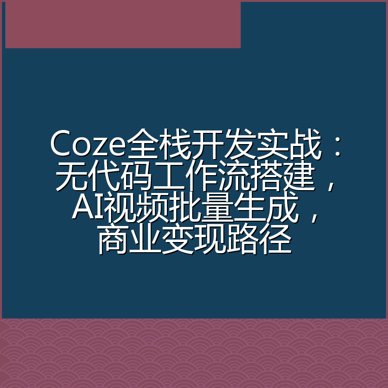 Coze全栈开发实战:无代码工作流搭建,AI视频批量生成,商业变现路径