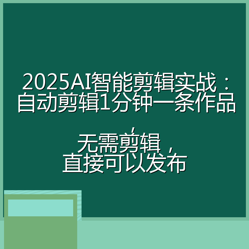 2025AI智能剪辑实战：自动剪辑1分钟一条作品，无需剪辑，直接可以发布