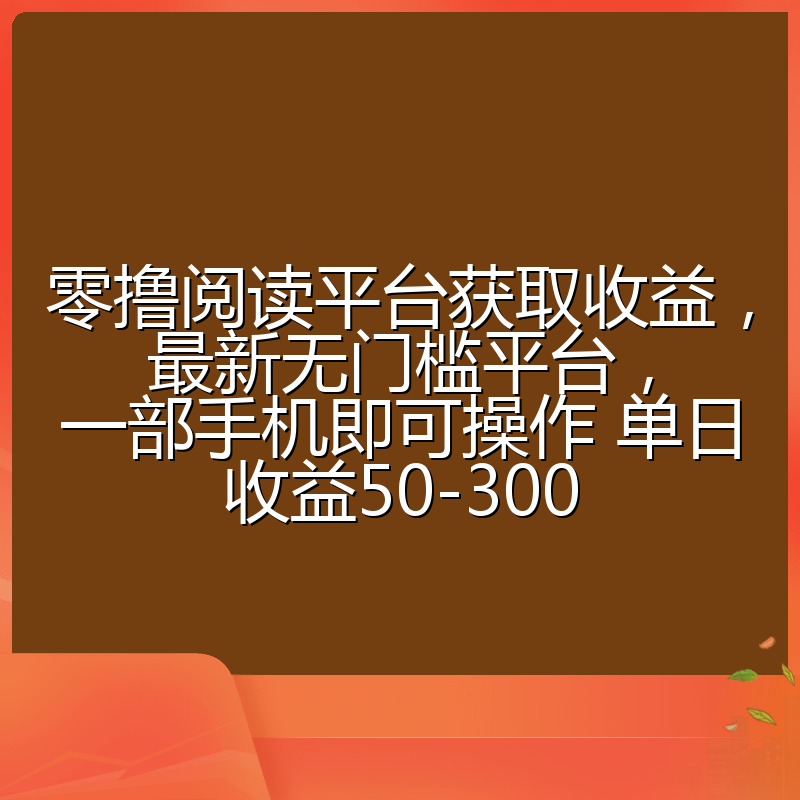 零撸阅读平台获取收益，最新无门槛平台，一部手机即可操作 单日收益50-300