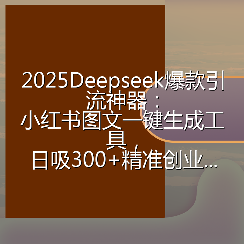 2025Deepseek爆款引流神器:小红书图文一键生成工具,日吸300+精准创业...
