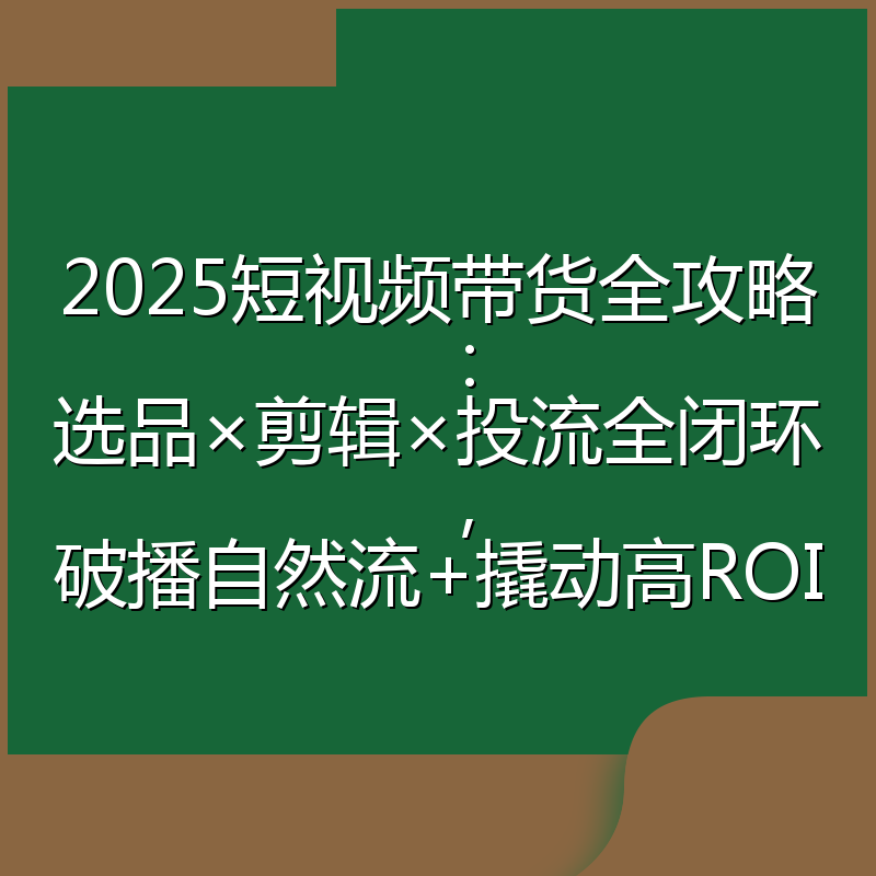 2025短视频带货全攻略:选品×剪辑×投流全闭环,破播自然流+撬动高ROI