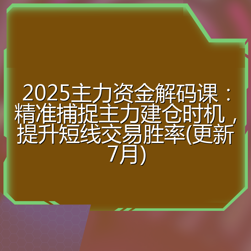 2025主力资金解码课:精准捕捉主力建仓时机,提升短线交易胜率(更新7月)