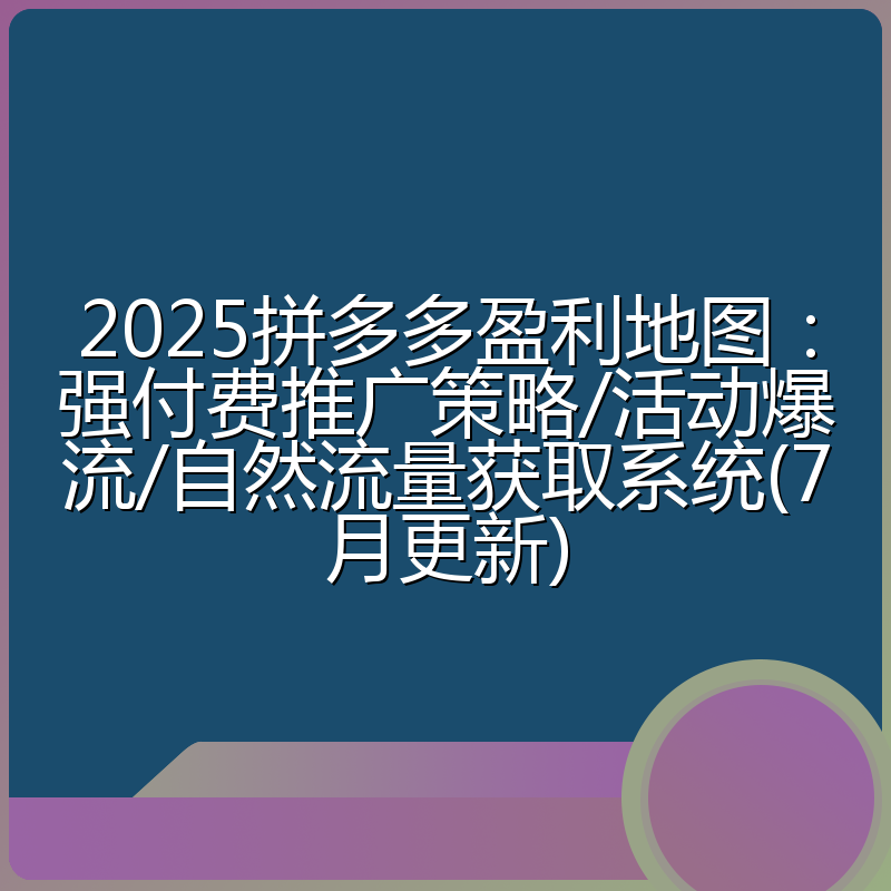 2025拼多多盈利地图:强付费推广策略/活动爆流/自然流量获取系统(7月更新)