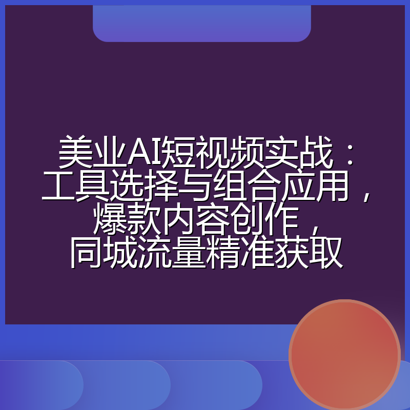 美业AI短视频实战:工具选择与组合应用,爆款内容创作,同城流量精准获取