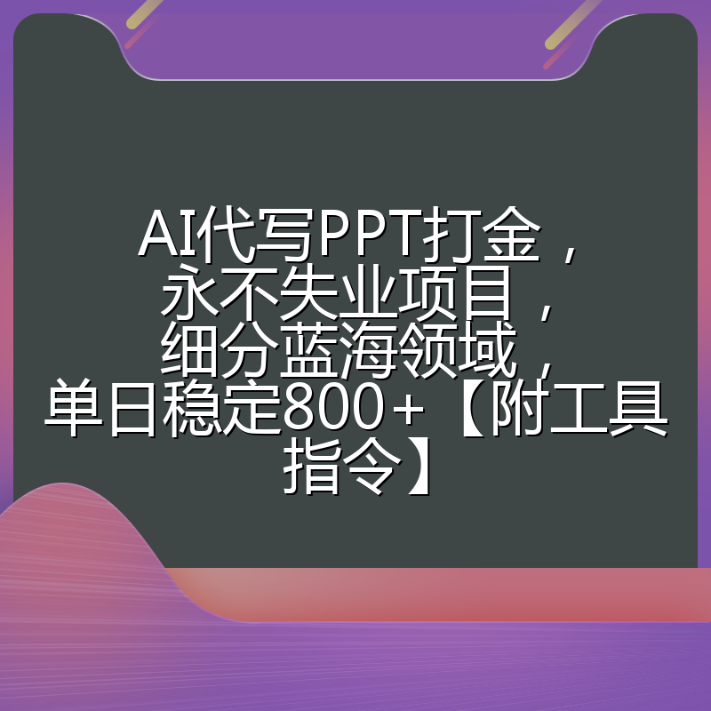 AI代写PPT打金,永不失业项目,细分蓝海领域,单日稳定800+【附工具指令】