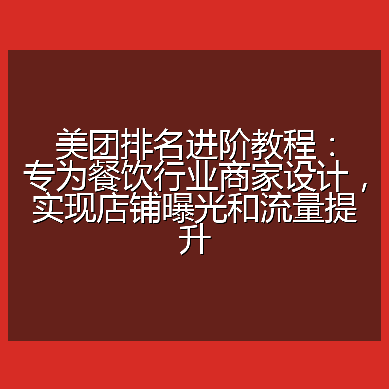 美团排名进阶教程:专为餐饮行业商家设计,实现店铺曝光和流量提升