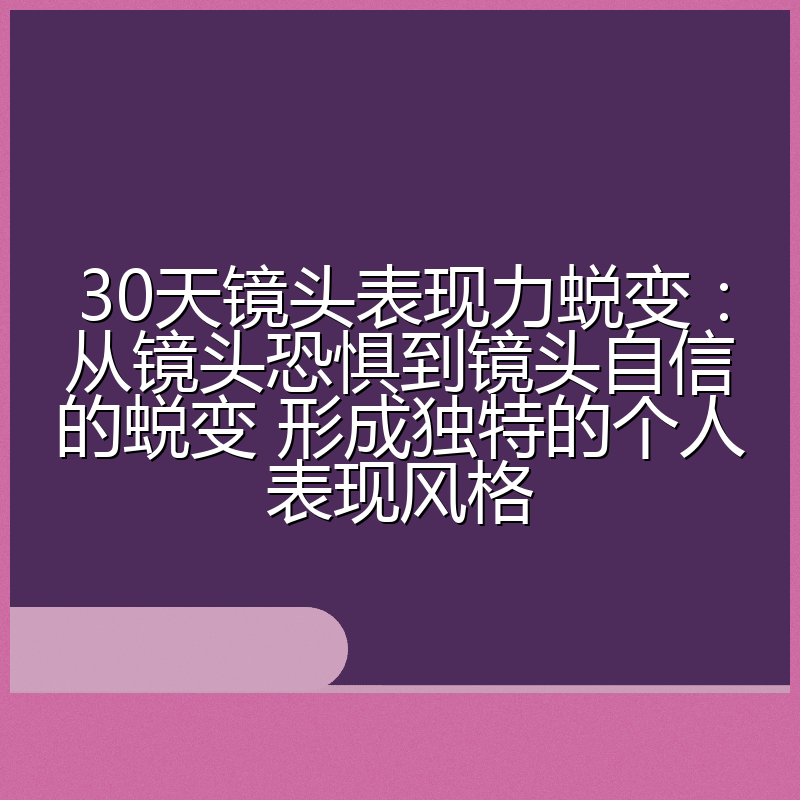 30天镜头表现力蜕变:从镜头恐惧到镜头自信的蜕变 形成独特的个人表现风格