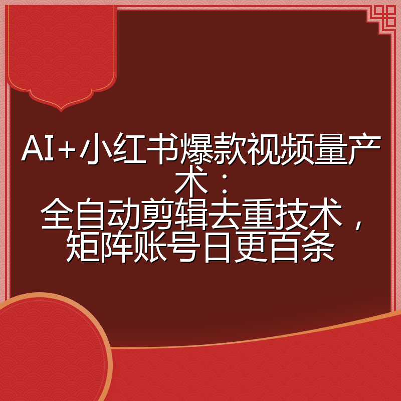 AI+小红书爆款视频量产术:全自动剪辑去重技术,矩阵账号日更百条