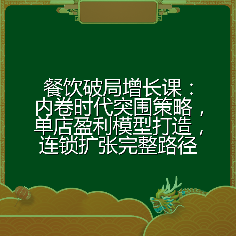 餐饮破局增长课:内卷时代突围策略,单店盈利模型打造,连锁扩张完整路径