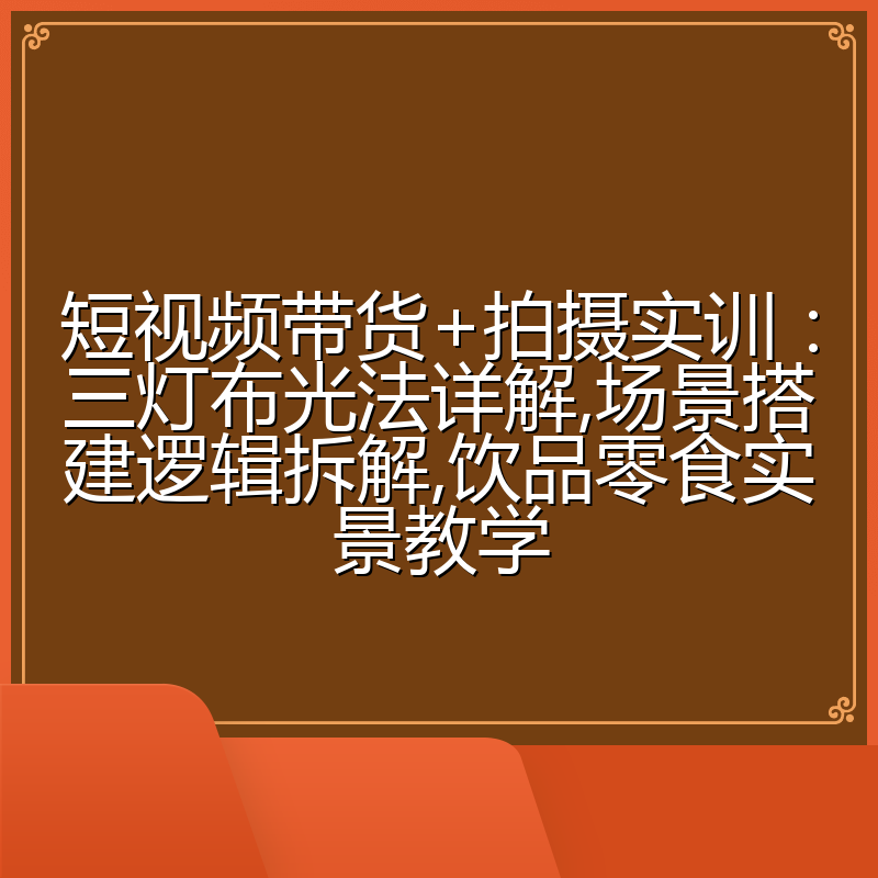 短视频带货+拍摄实训:三灯布光法详解,场景搭建逻辑拆解,饮品零食实景教学