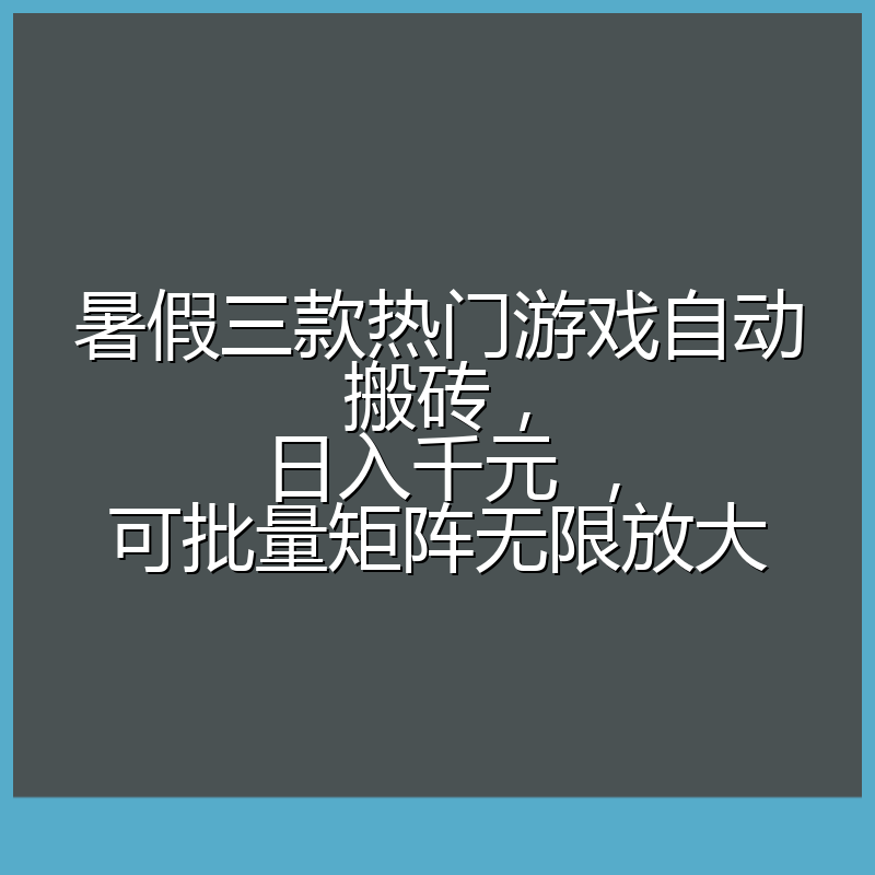 暑假三款热门游戏自动搬砖,日入千元 ,可批量矩阵无限放大