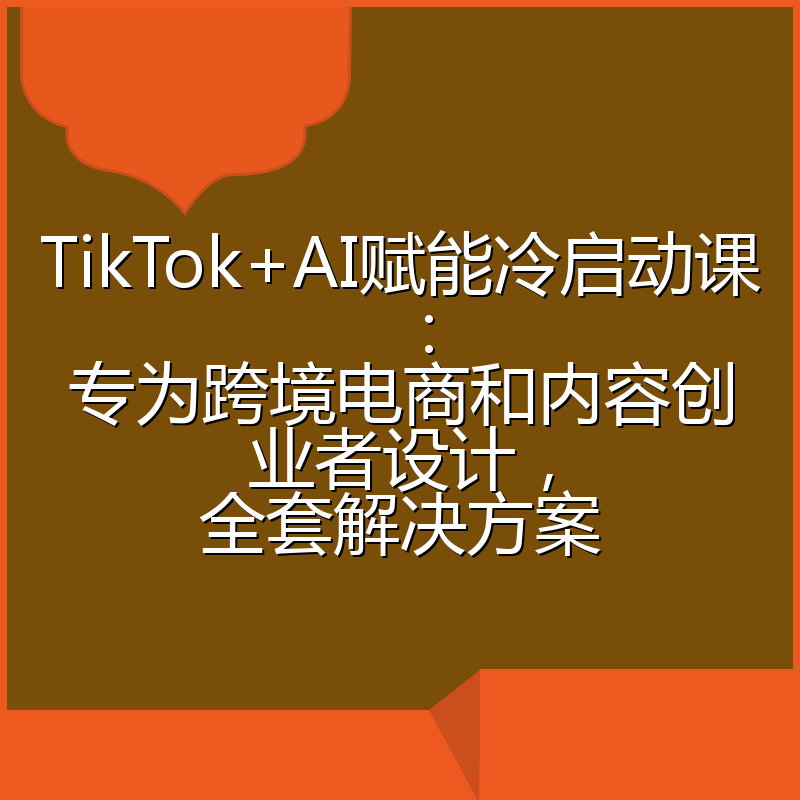 TikTok+AI赋能冷启动课：专为跨境电商和内容创业者设计，全套解决方案