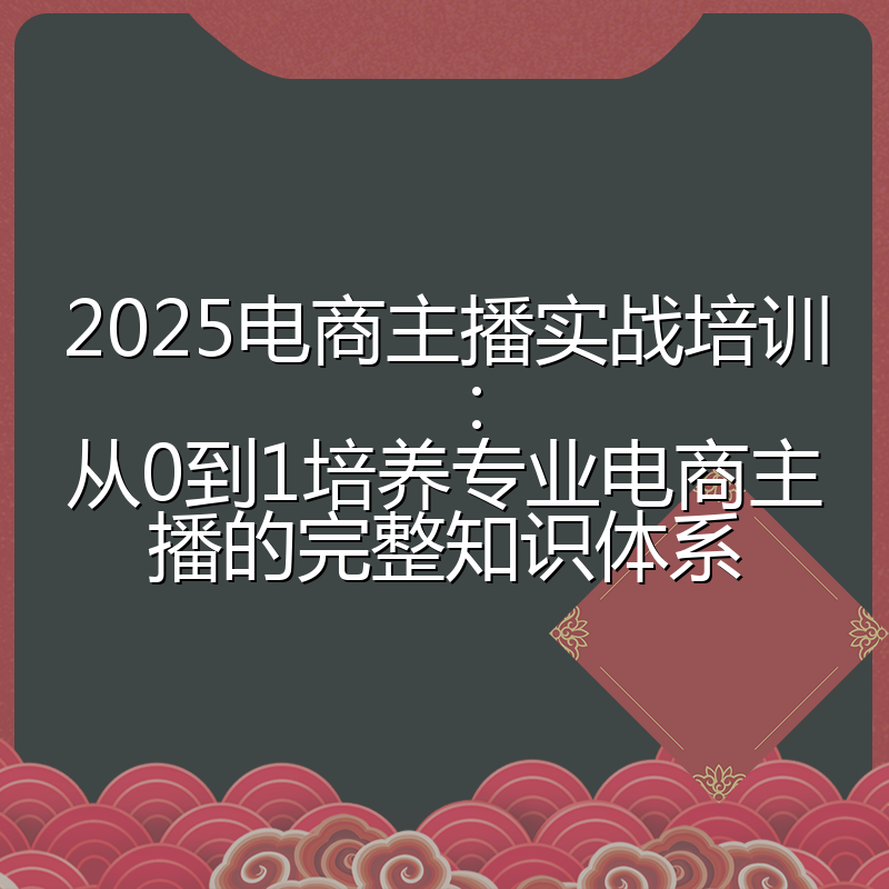 2025电商主播实战培训：从0到1培养专业电商主播的完整知识体系
