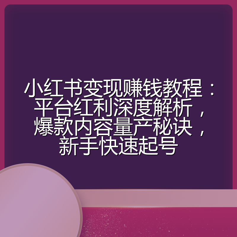 小红书变现赚钱教程：平台红利深度解析，爆款内容量产秘诀，新手快速起号