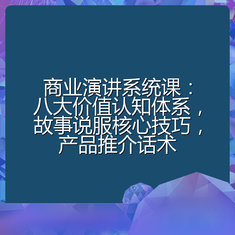 商业演讲系统课:八大价值认知体系,故事说服核心技巧,产品推介话术