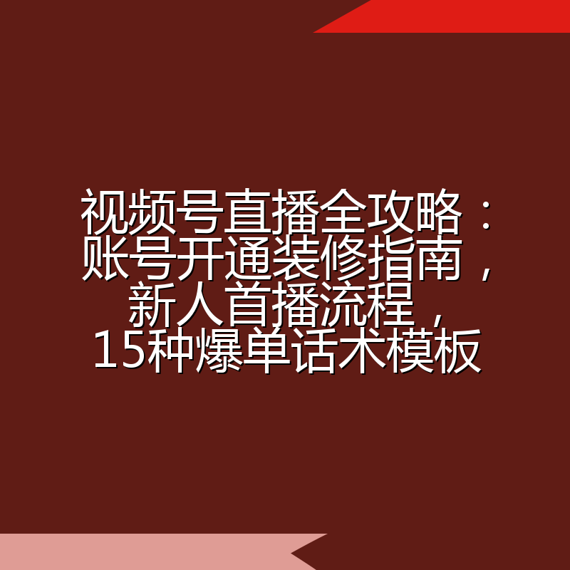 视频号直播全攻略：账号开通装修指南，新人首播流程，15种爆单话术模板