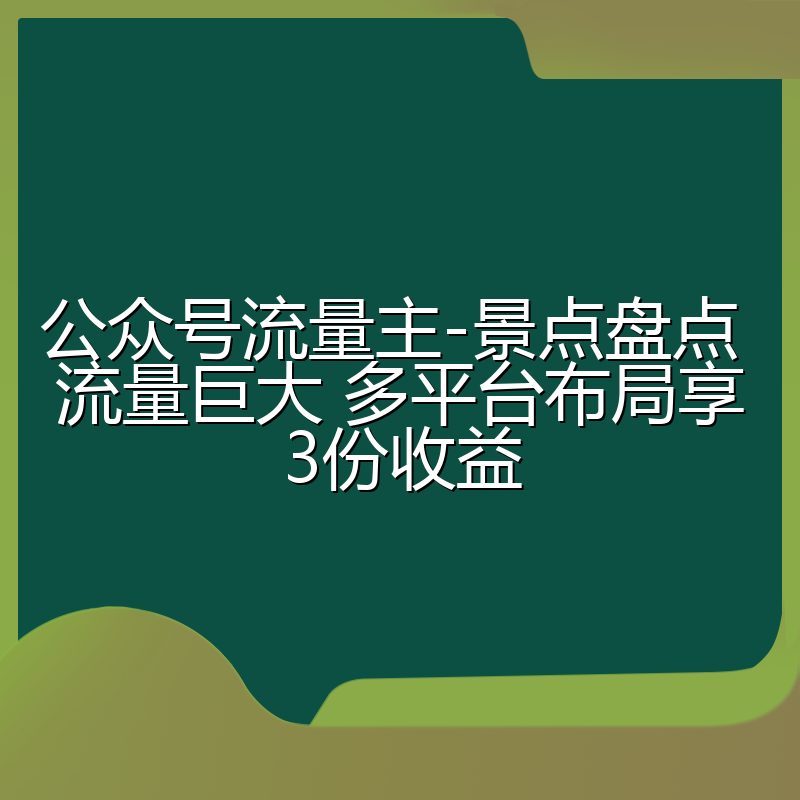 公众号流量主-景点盘点 流量巨大 多平台布局享3份收益