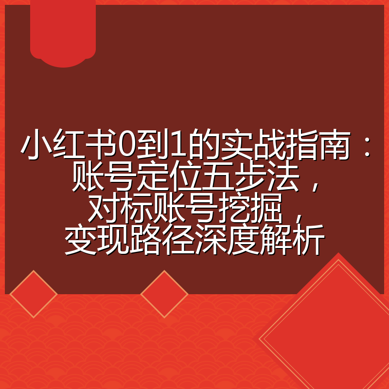 小红书0到1的实战指南:账号定位五步法,对标账号挖掘,变现路径深度解析