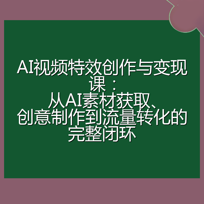 AI视频特效创作与变现课：从AI素材获取、创意制作到流量转化的完整闭环