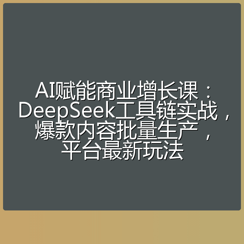AI赋能商业增长课：DeepSeek工具链实战，爆款内容批量生产，平台最新玩法
