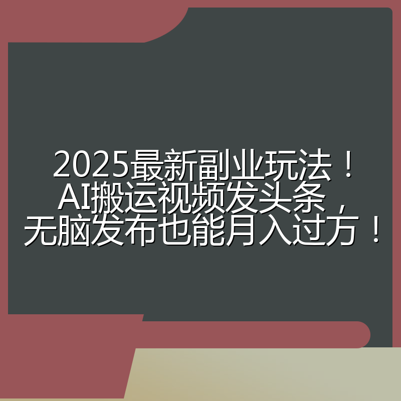 2025最新副业玩法！AI搬运视频发头条，无脑发布也能月入过万！