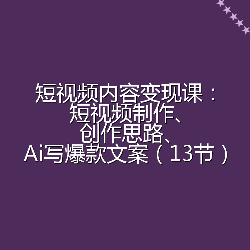 短视频内容变现课：短视频制作、创作思路、Ai写爆款文案（13节）
