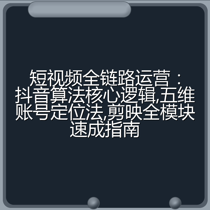 短视频全链路运营：抖音算法核心逻辑,五维账号定位法,剪映全模块速成指南
