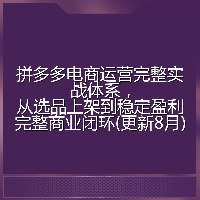 拼多多电商运营完整实战体系,从选品上架到稳定盈利完整商业闭环(更新8月)