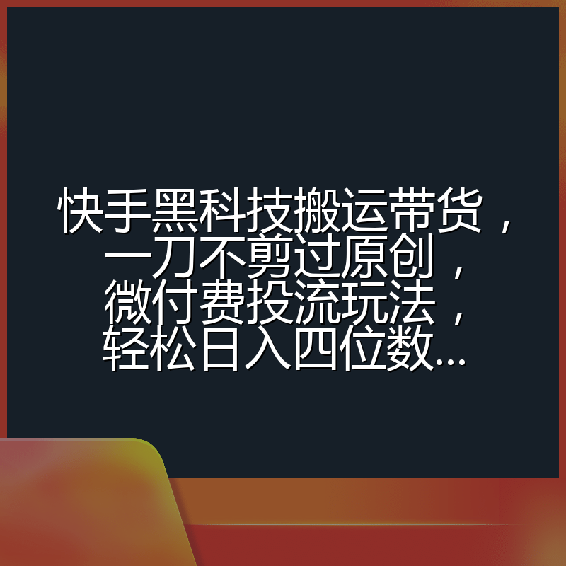 快手黑科技搬运带货，一刀不剪过原创，微付费投流玩法，轻松日入四位数...