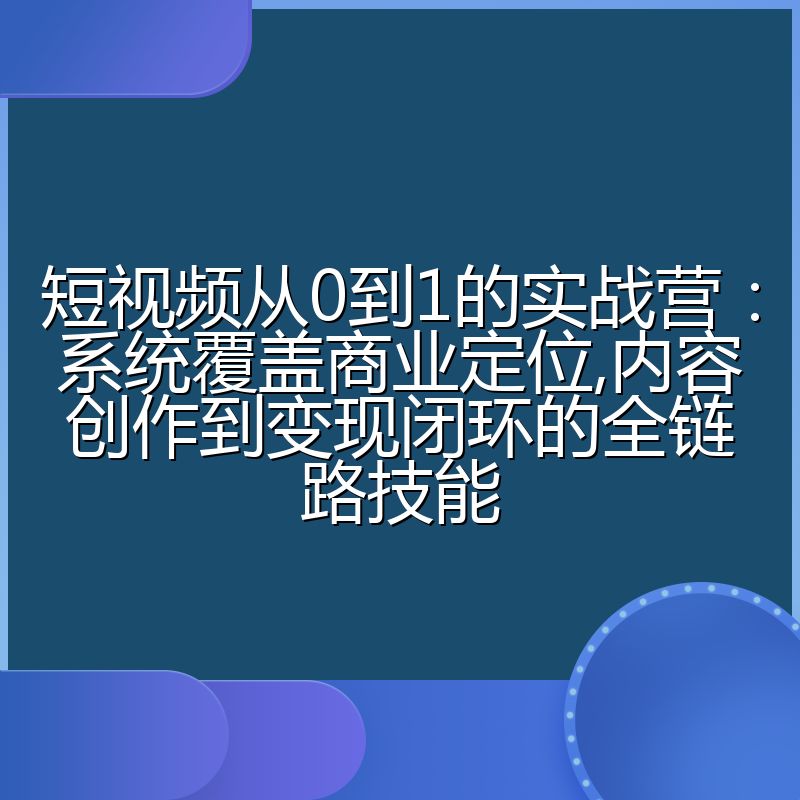 短视频从0到1的实战营：系统覆盖商业定位,内容创作到变现闭环的全链路技能
