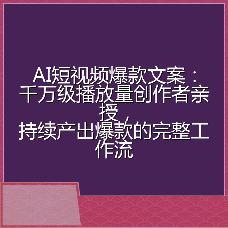 AI短视频爆款文案：千万级播放量创作者亲授，持续产出爆款的完整工作流