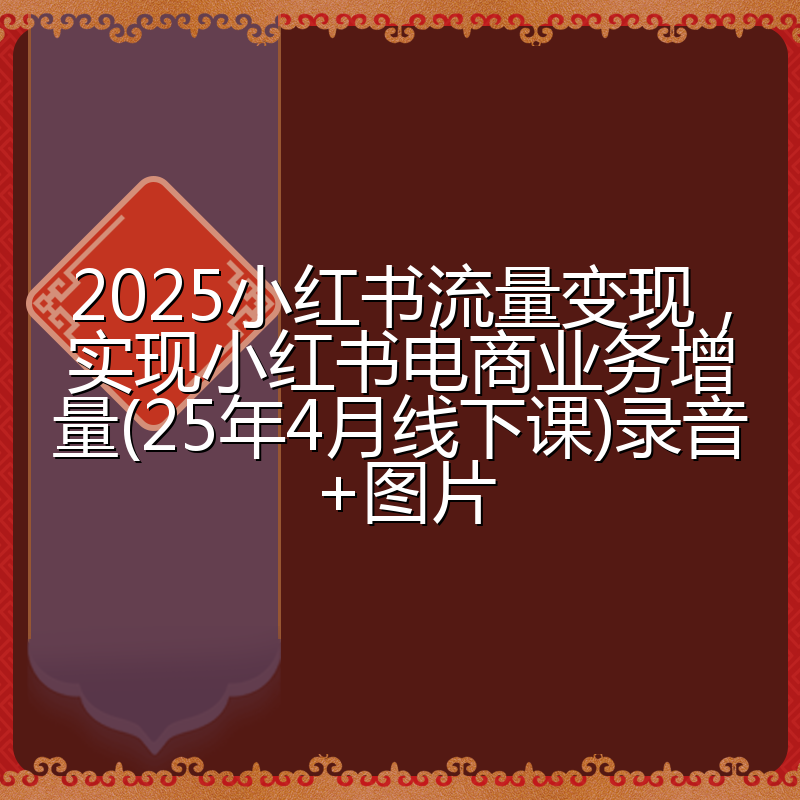 2025小红书流量变现，实现小红书电商业务增量(25年4月线下课)录音+图片