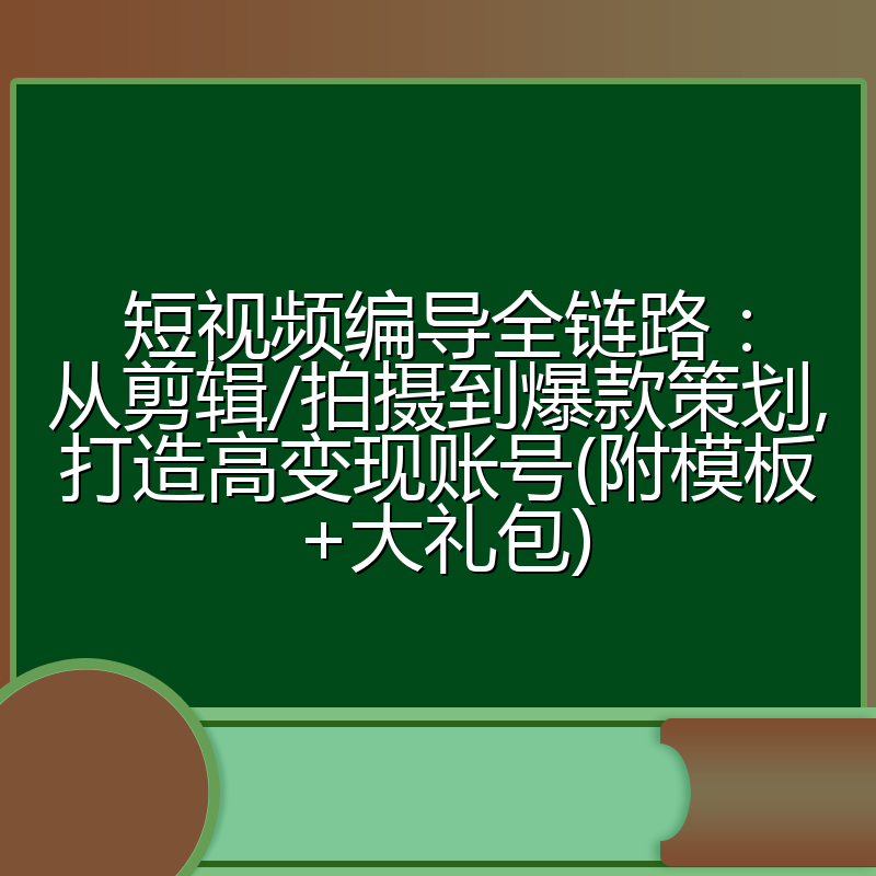 短视频编导全链路：从剪辑/拍摄到爆款策划,打造高变现账号(附模板+大礼包)