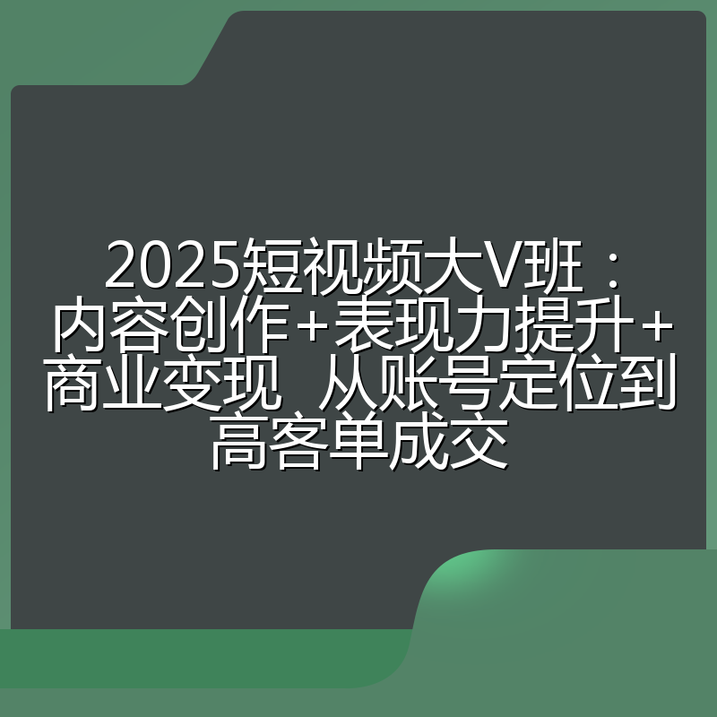 2025短视频大V班:内容创作+表现力提升+商业变现 从账号定位到高客单成交