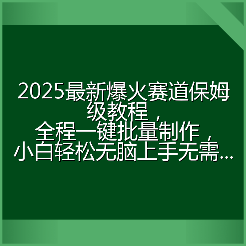 2025最新爆火赛道保姆级教程，全程一键批量制作，小白轻松无脑上手无需...
