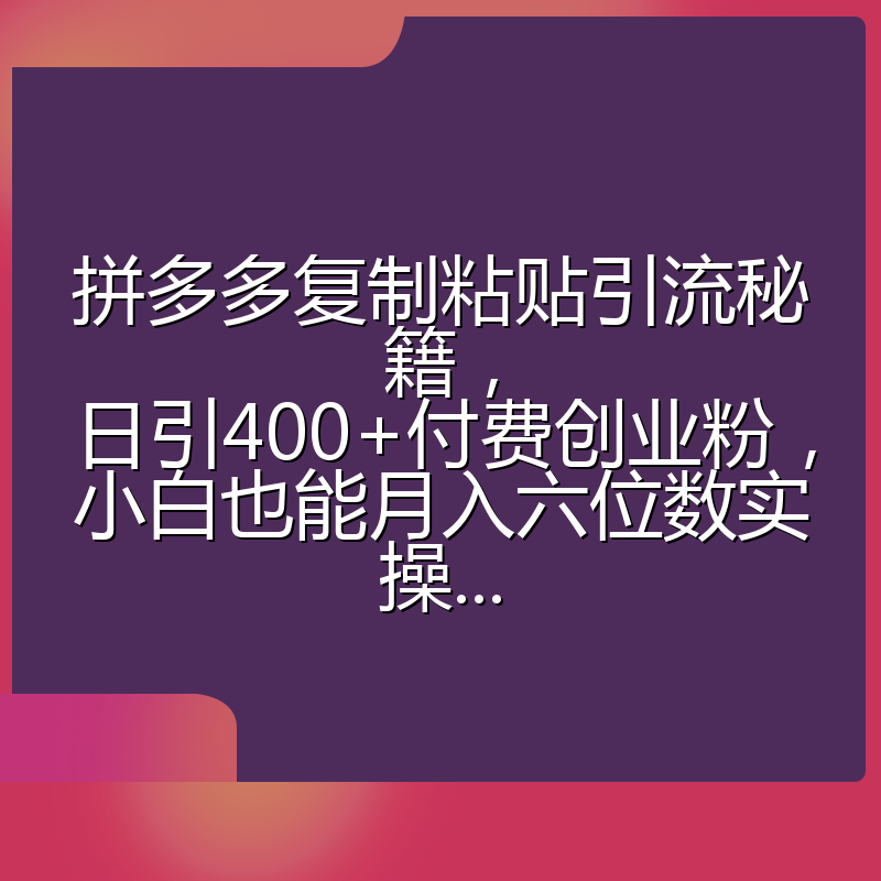 拼多多复制粘贴引流秘籍，日引400+付费创业粉，小白也能月入六位数实操...
