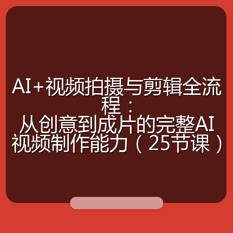 AI+视频拍摄与剪辑全流程：从创意到成片的完整AI视频制作能力（25节课）