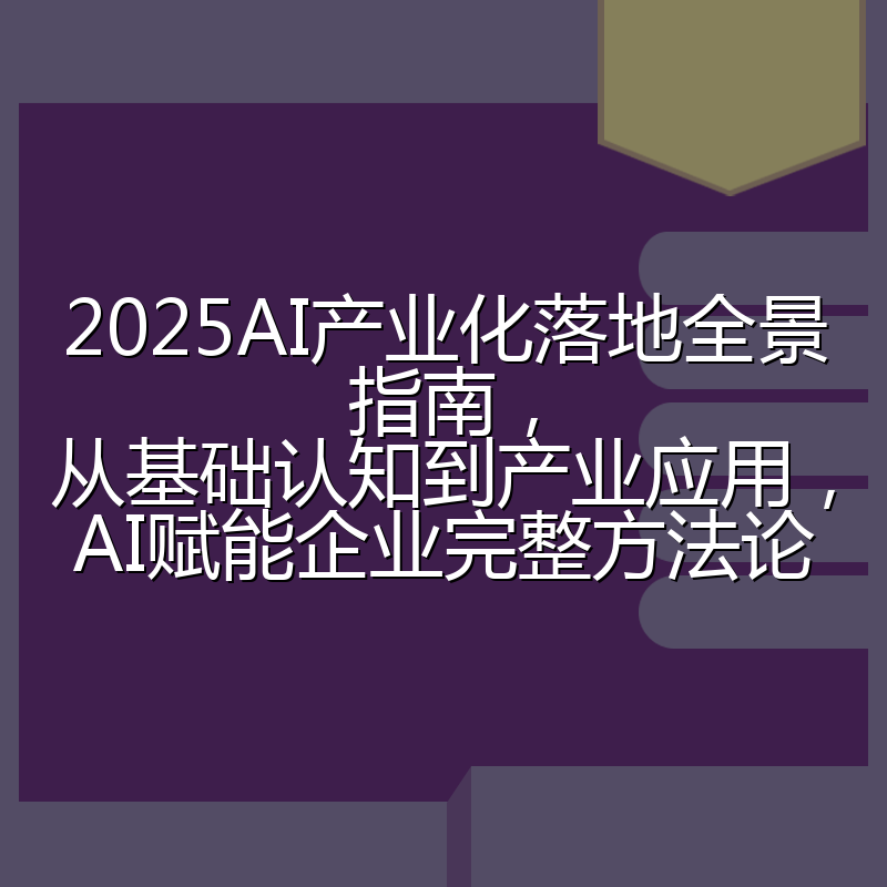 2025AI产业化落地全景指南，从基础认知到产业应用，AI赋能企业完整方法论