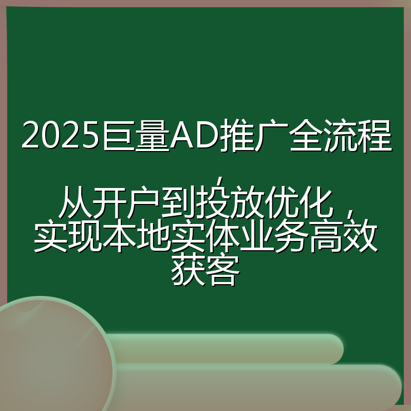2025巨量AD推广全流程，从开户到投放优化，实现本地实体业务高效获客