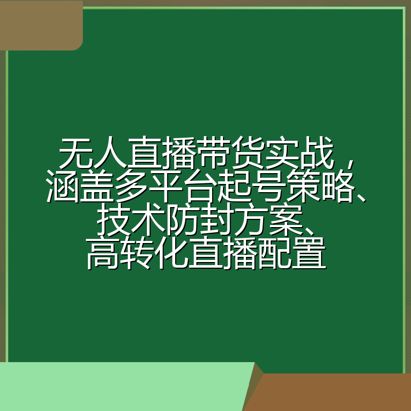 无人直播带货实战，涵盖多平台起号策略、技术防封方案、高转化直播配置