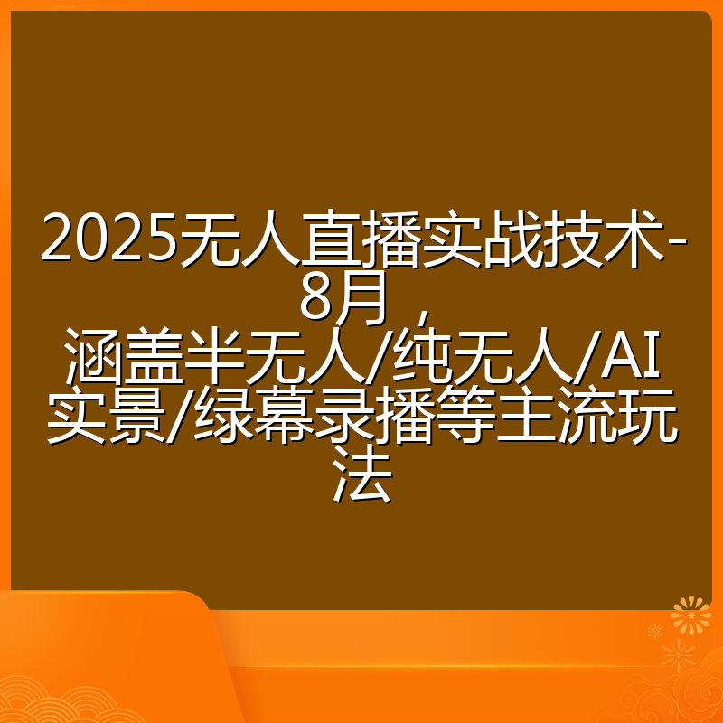 2025无人直播实战技术-8月，涵盖半无人/纯无人/AI实景/绿幕录播等主流玩法